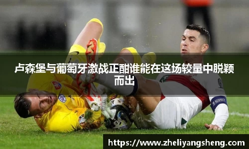 卢森堡与葡萄牙激战正酣谁能在这场较量中脱颖而出